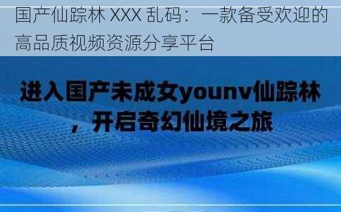 国产仙踪林 XXX 乱码：一款备受欢迎的高品质视频资源分享平台