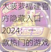 大菠萝福建官方隐藏入口 2024：一款热门的游戏平台，拥有丰富的游戏资源