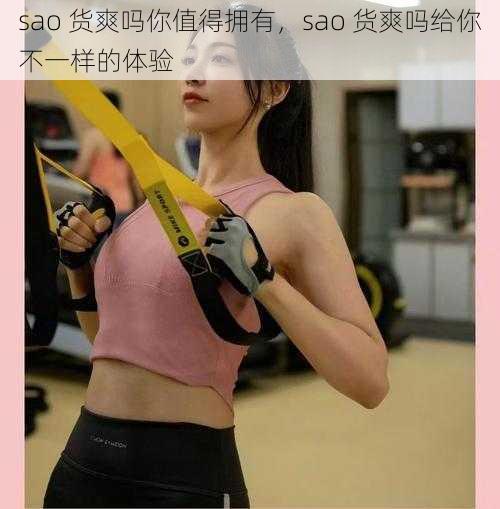 sao 货爽吗你值得拥有，sao 货爽吗给你不一样的体验