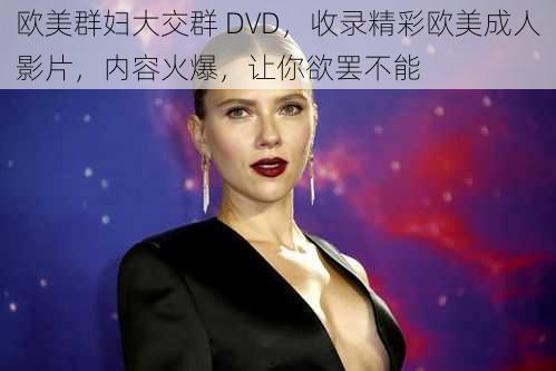 欧美群妇大交群 DVD，收录精彩欧美成人影片，内容火爆，让你欲罢不能