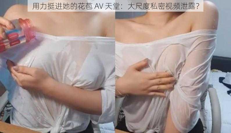 用力挺进她的花苞 AV 天堂：大尺度私密视频泄露？