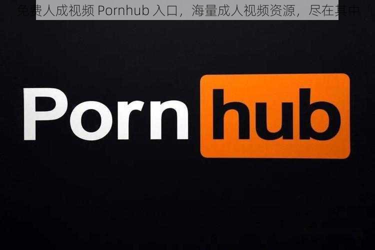 免费人成视频 Pornhub 入口，海量成人视频资源，尽在其中