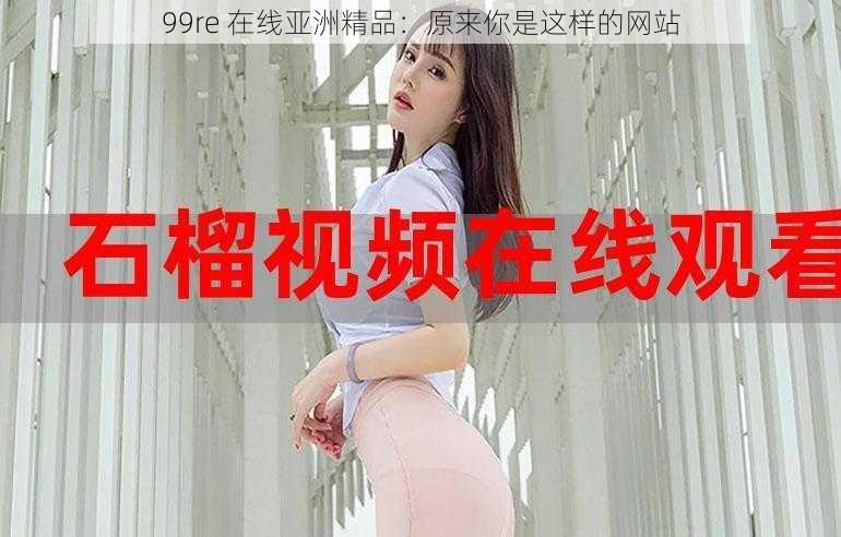 99re 在线亚洲精品：原来你是这样的网站