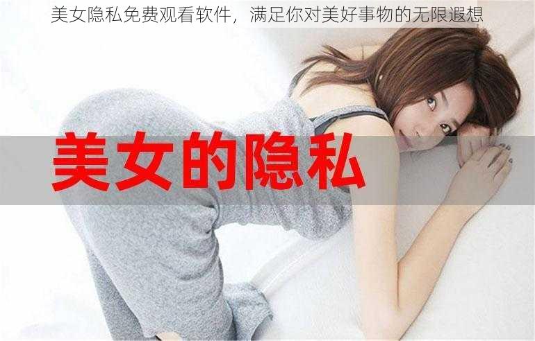 美女隐私免费观看软件，满足你对美好事物的无限遐想