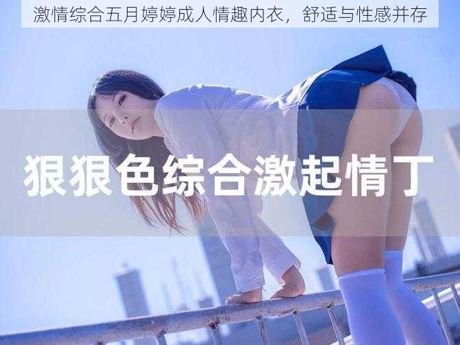 激情综合五月婷婷成人情趣内衣，舒适与性感并存