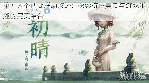 第五人格西湖联动攻略：探索杭州美景与游戏乐趣的完美结合