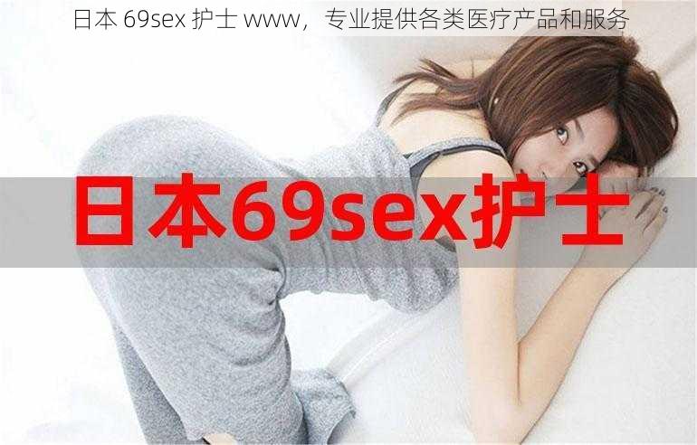 日本 69sex 护士 www，专业提供各类医疗产品和服务