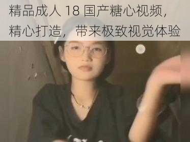 精品成人 18 国产糖心视频，精心打造，带来极致视觉体验