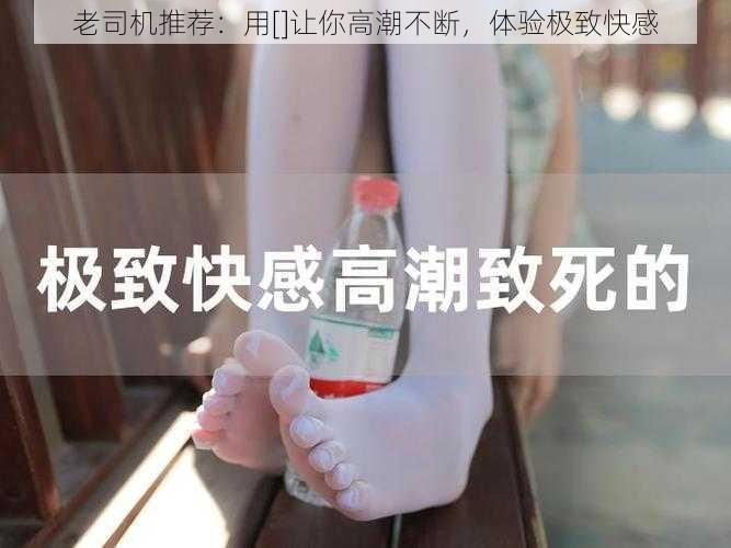 老司机推荐：用[]让你高潮不断，体验极致快感