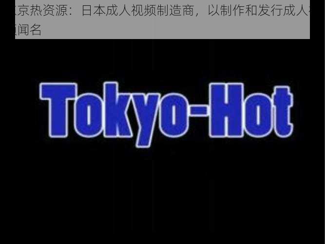 东京热资源：日本成人视频制造商，以制作和发行成人视频闻名