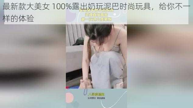 最新款大美女 100%露出奶玩泥巴时尚玩具，给你不一样的体验