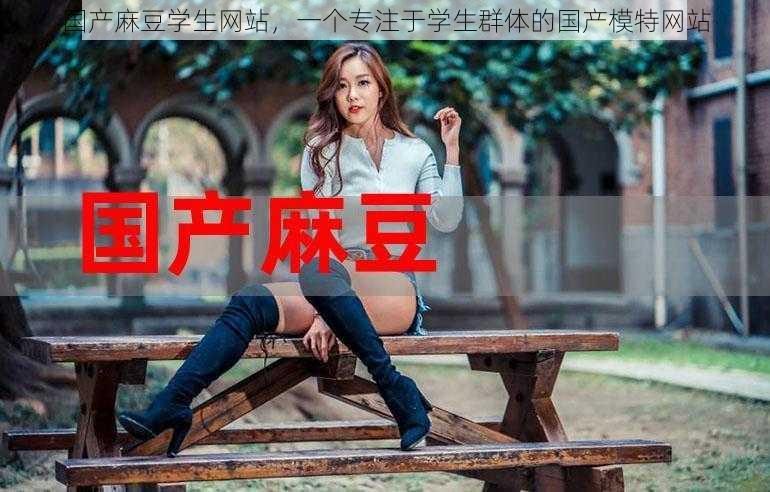 国产麻豆学生网站，一个专注于学生群体的国产模特网站