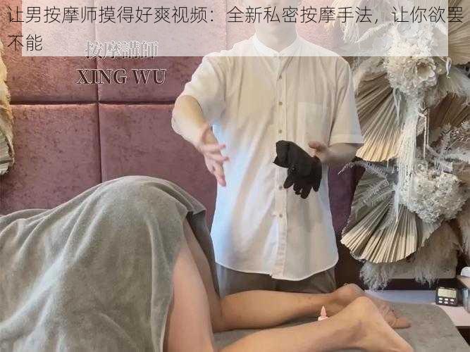 让男按摩师摸得好爽视频：全新私密按摩手法，让你欲罢不能