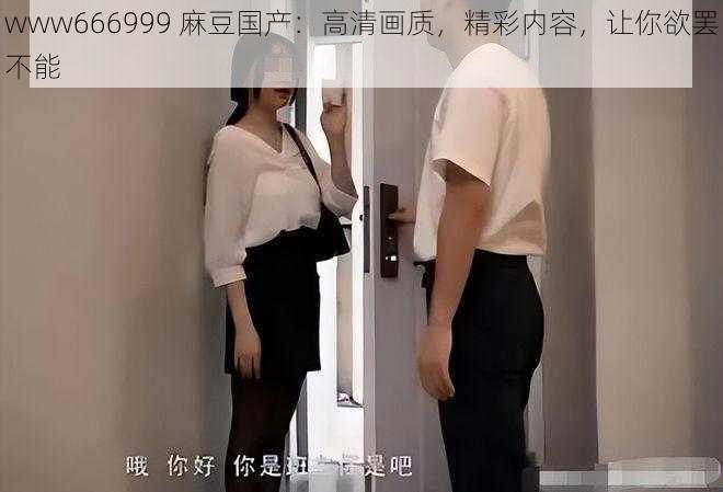 www666999 麻豆国产：高清画质，精彩内容，让你欲罢不能