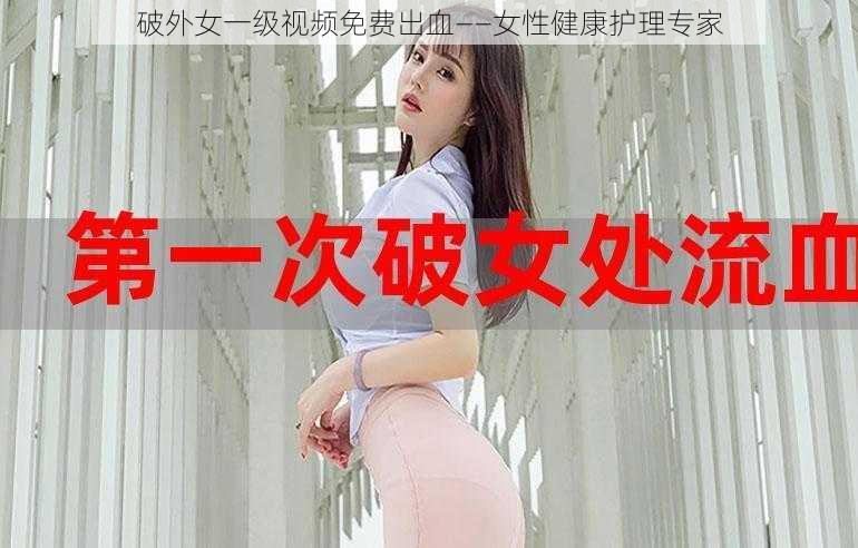 破外女一级视频免费出血——女性健康护理专家