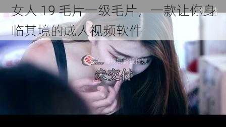 女人 19 毛片一级毛片，一款让你身临其境的成人视频软件