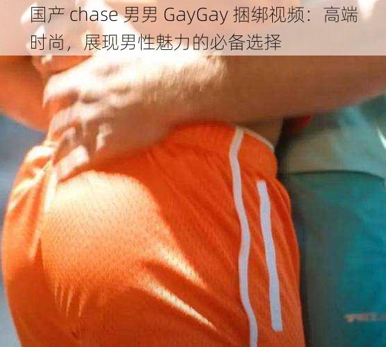 国产 chase 男男 GayGay 捆绑视频：高端时尚，展现男性魅力的必备选择