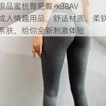 极品蜜桃臀肥臀-x88AV 成人情趣用品，舒适材质，柔软亲肤，给你全新刺激体验