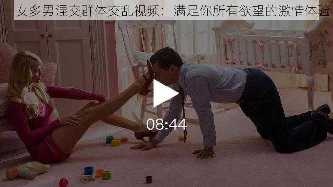 一女多男混交群体交乱视频：满足你所有欲望的激情体验