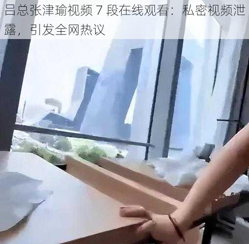 吕总张津瑜视频 7 段在线观看：私密视频泄露，引发全网热议