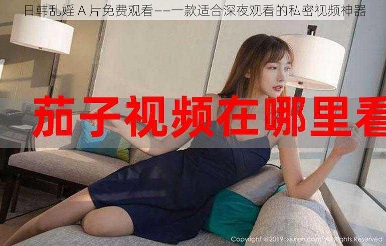 日韩乱婬 A 片免费观看——一款适合深夜观看的私密视频神器