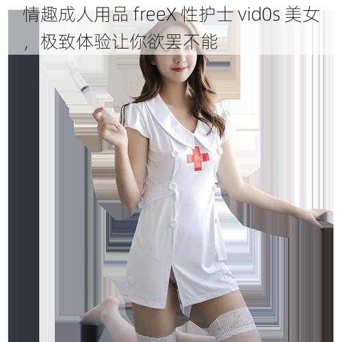 情趣成人用品 freeX 性护士 vid0s 美女，极致体验让你欲罢不能