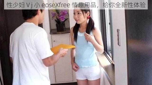 性少妇Ⅴj 小 eoseXfree 情趣用品，给你全新性体验