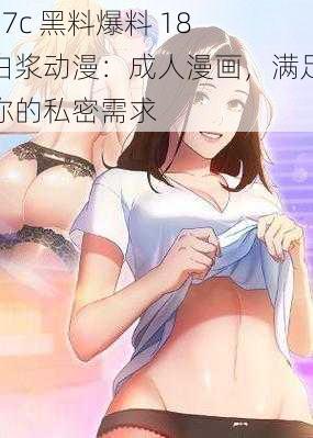 17c 黑料爆料 18 白浆动漫：成人漫画，满足你的私密需求