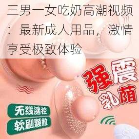 三男一女吃奶高潮视频：最新成人用品，激情享受极致体验