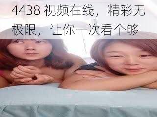 4438 视频在线，精彩无极限，让你一次看个够