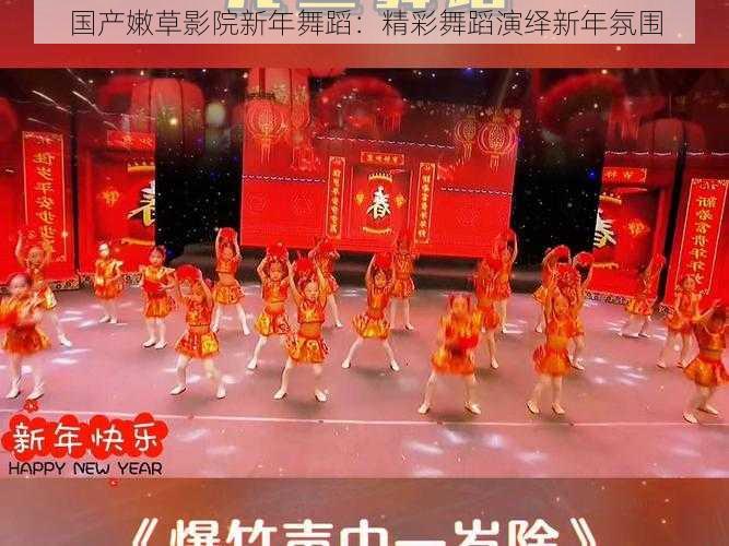 国产嫩草影院新年舞蹈：精彩舞蹈演绎新年氛围