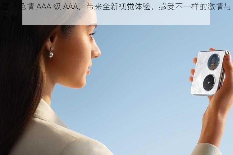 国产色情 AAA 级 AAA，带来全新视觉体验，感受不一样的激情与刺激