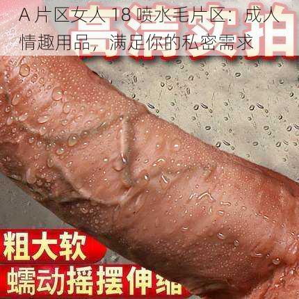 A 片区女人 18 喷水毛片区：成人情趣用品，满足你的私密需求