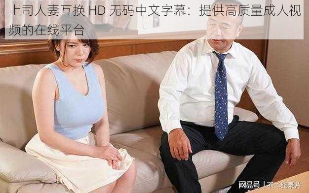 上司人妻互换 HD 无码中文字幕：提供高质量成人视频的在线平台