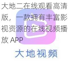 大地二在线观看高清版，一款拥有丰富影视资源的在线视频播放 APP