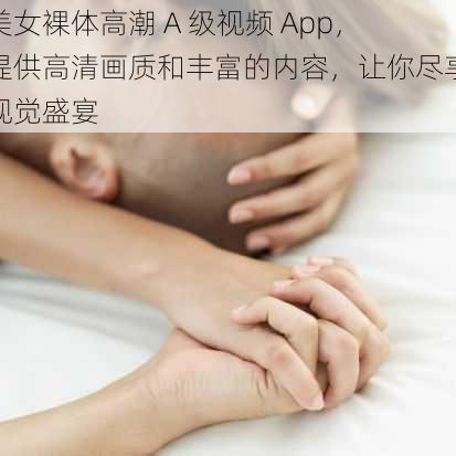 美女裸体高潮 A 级视频 App，提供高清画质和丰富的内容，让你尽享视觉盛宴