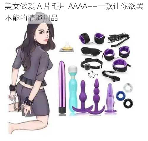 美女做爰 A 片毛片 AAAA——一款让你欲罢不能的情趣用品