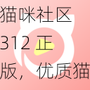 猫咪社区 312 正版，优质猫咪视频软件，一键下载安装，畅享猫咪世界