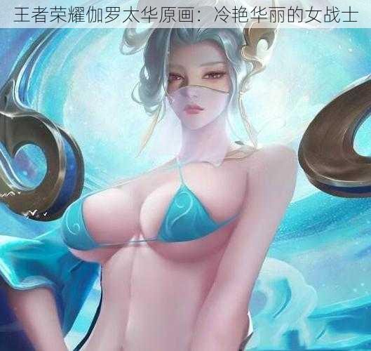 王者荣耀伽罗太华原画：冷艳华丽的女战士