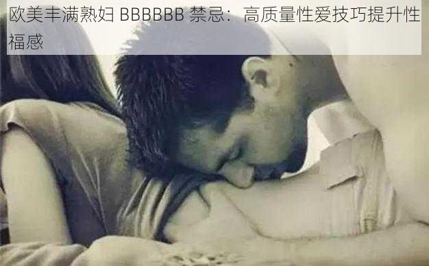 欧美丰满熟妇 BBBBBB 禁忌：高质量性爱技巧提升性福感