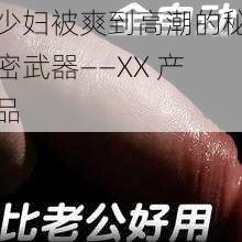 少妇被爽到高潮的秘密武器——XX 产品