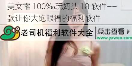 美女露 100‰玩奶头 18 软件——一款让你大饱眼福的福利软件