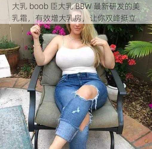 大乳 boob 臣大乳 BBW 最新研发的美乳霜，有效增大乳房，让你双峰挺立