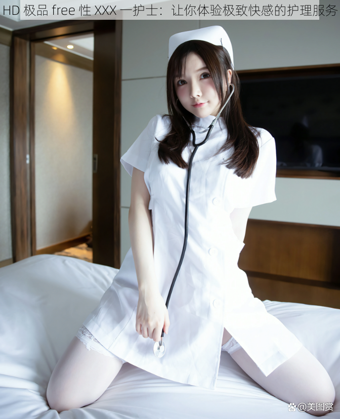 HD 极品 free 性 XXX 一护士：让你体验极致快感的护理服务