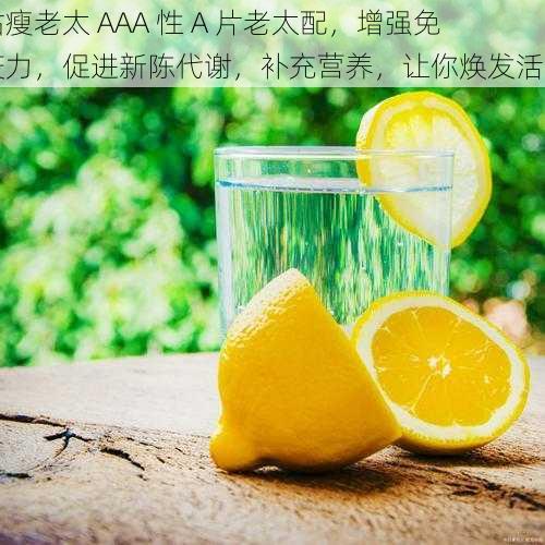 枯瘦老太 AAA 性 A 片老太配，增强免疫力，促进新陈代谢，补充营养，让你焕发活力