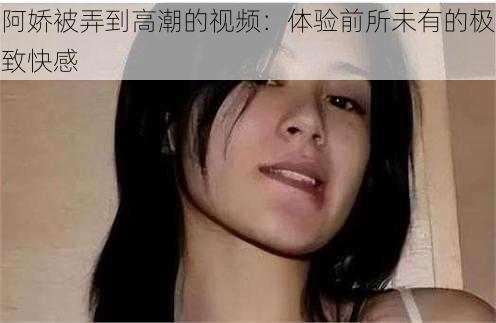 阿娇被弄到高潮的视频：体验前所未有的极致快感