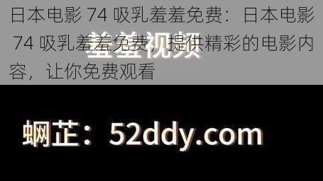 日本电影 74 吸乳羞羞免费：日本电影 74 吸乳羞羞免费，提供精彩的电影内容，让你免费观看