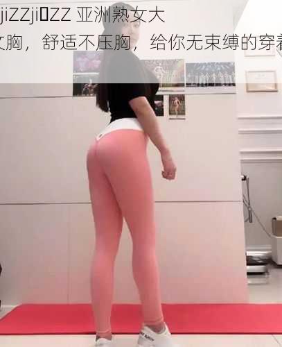 jiZZjiZZji ZZ 亚洲熟女大码文胸，舒适不压胸，给你无束缚的穿着体验