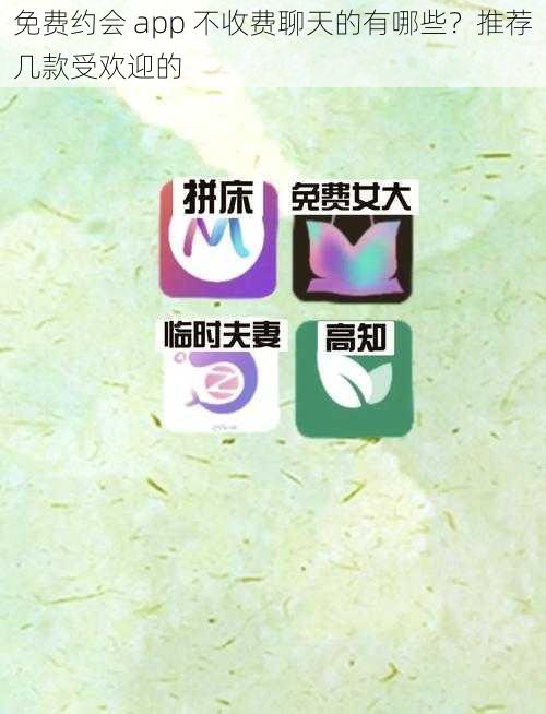 免费约会 app 不收费聊天的有哪些？推荐几款受欢迎的