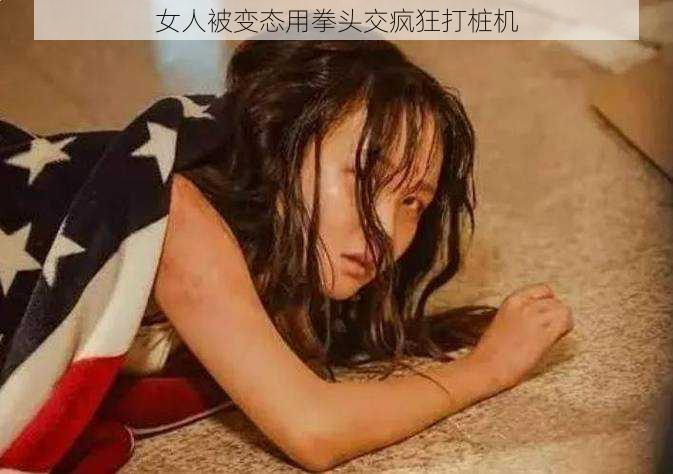 女人被变态用拳头交疯狂打桩机